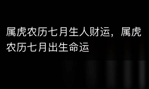 属虎农历七月生人财运，属虎农历七月出生命运