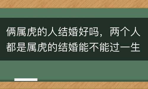 俩属虎的人结婚好吗，两个人都是属虎的结婚能不能过一生