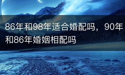 86年和98年适合婚配吗，90年和86年婚姻相配吗