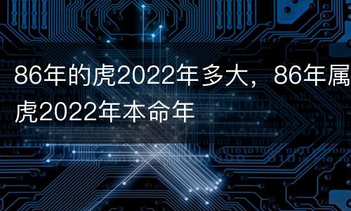 86年的虎2022年多大，86年属虎2022年本命年