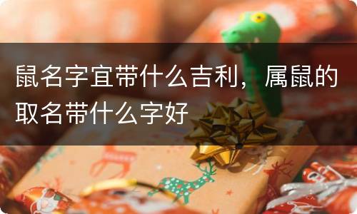 鼠名字宜带什么吉利，属鼠的取名带什么字好