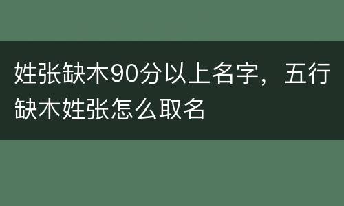 姓张缺木90分以上名字，五行缺木姓张怎么取名