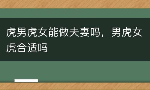 虎男虎女能做夫妻吗，男虎女虎合适吗