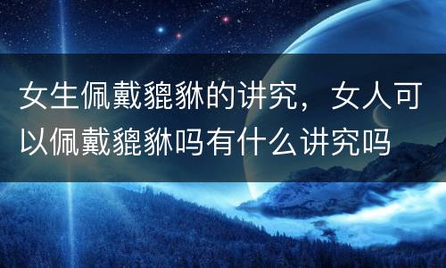 女生佩戴貔貅的讲究，女人可以佩戴貔貅吗有什么讲究吗