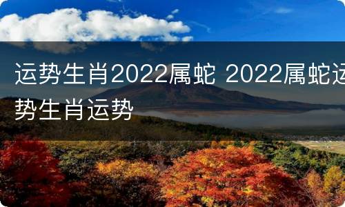 运势生肖2022属蛇 2022属蛇运势生肖运势