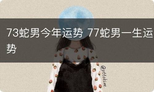 73蛇男今年运势 77蛇男一生运势
