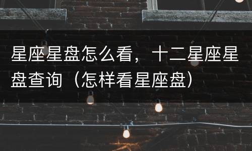 星座星盘怎么看，十二星座星盘查询（怎样看星座盘）