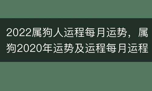 2022属狗人运程每月运势，属狗2020年运势及运程每月运程