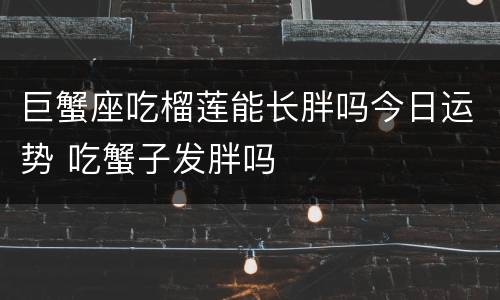 巨蟹座吃榴莲能长胖吗今日运势 吃蟹子发胖吗
