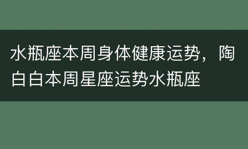 水瓶座本周身体健康运势，陶白白本周星座运势水瓶座