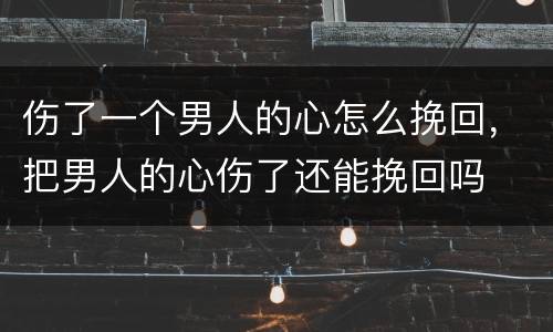 伤了一个男人的心怎么挽回，把男人的心伤了还能挽回吗