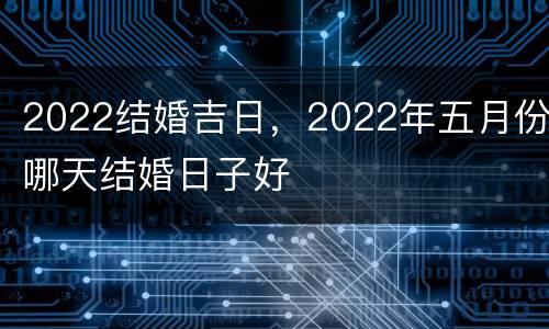 2022结婚吉日，2022年五月份哪天结婚日子好