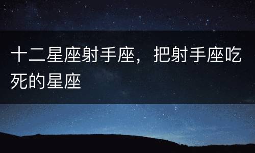 十二星座射手座，把射手座吃死的星座