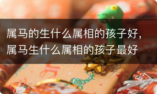 属马的生什么属相的孩子好，属马生什么属相的孩子最好