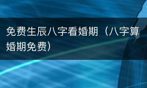 免费生辰八字看婚期（八字算婚期免费）
