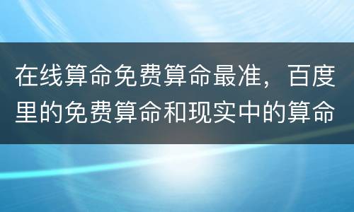 在线算命免费算命最准，百度里的免费算命和现实中的算命哪个比较准确？