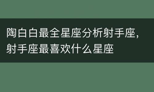陶白白最全星座分析射手座，射手座最喜欢什么星座