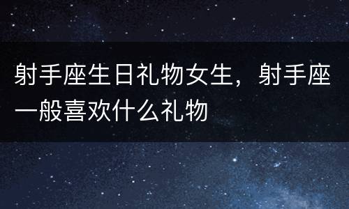 射手座生日礼物女生，射手座一般喜欢什么礼物