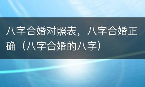 八字合婚对照表，八字合婚正确（八字合婚的八字）