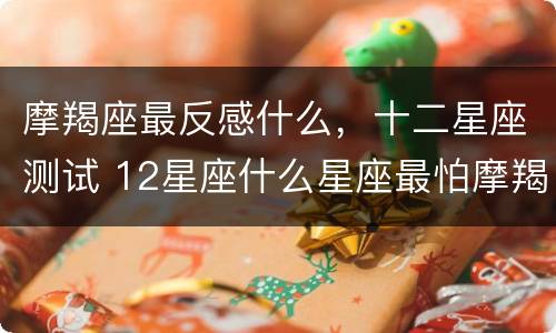 摩羯座最反感什么，十二星座测试 12星座什么星座最怕摩羯座