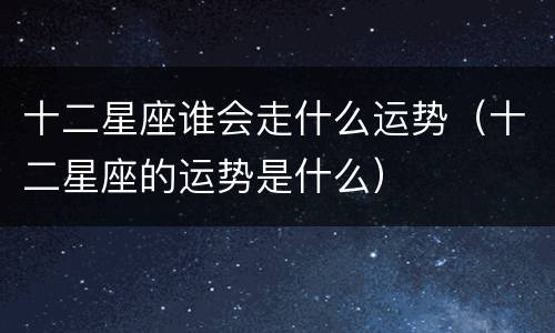 十二星座谁会走什么运势（十二星座的运势是什么）