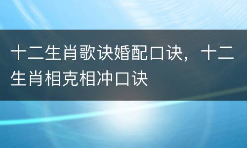 十二生肖歌诀婚配口诀，十二生肖相克相冲口诀