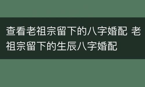 查看老祖宗留下的八字婚配 老祖宗留下的生辰八字婚配