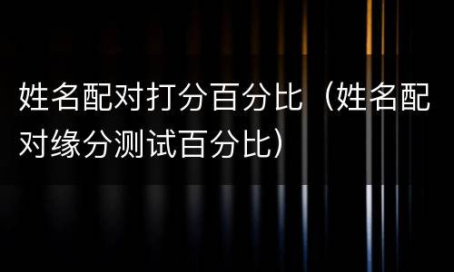 姓名配对打分百分比（姓名配对缘分测试百分比）