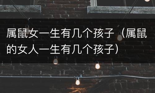属鼠女一生有几个孩子（属鼠的女人一生有几个孩子）