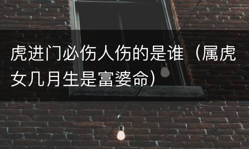 虎进门必伤人伤的是谁（属虎女几月生是富婆命）