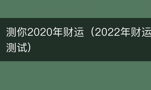 测你2020年财运（2022年财运测试）