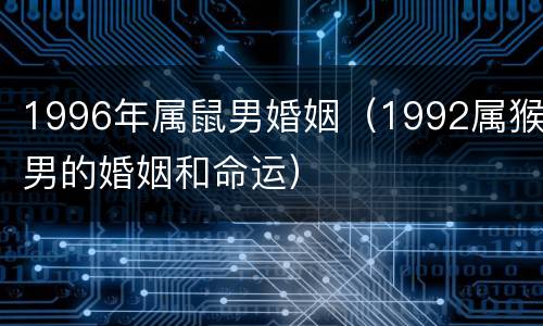 1996年属鼠男婚姻（1992属猴男的婚姻和命运）