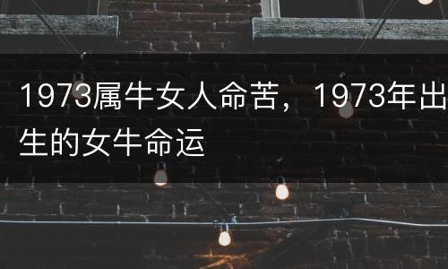 1973属牛女人命苦，1973年出生的女牛命运