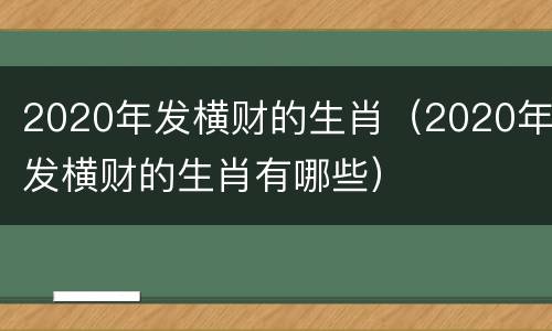 2020年发横财的生肖（2020年发横财的生肖有哪些）