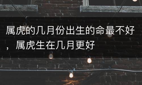 属虎的几月份出生的命最不好，属虎生在几月更好