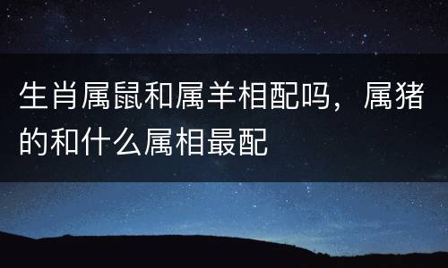生肖属鼠和属羊相配吗，属猪的和什么属相最配