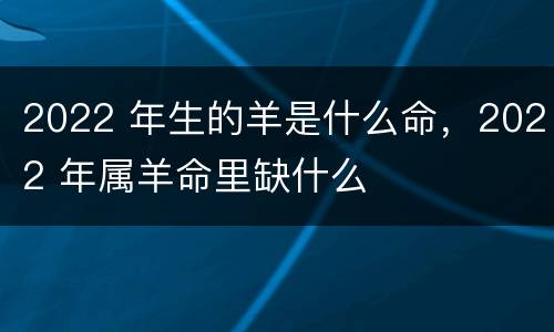 2022 年生的羊是什么命，2022 年属羊命里缺什么