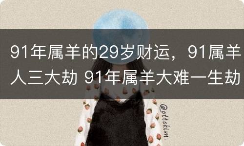 91年属羊的29岁财运，91属羊人三大劫 91年属羊大难一生劫运