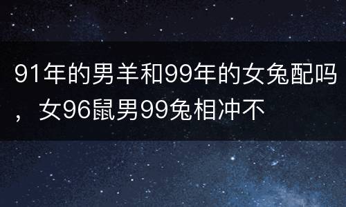 91年的男羊和99年的女兔配吗，女96鼠男99兔相冲不