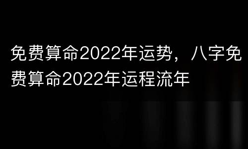 免费算命2022年运势，八字免费算命2022年运程流年