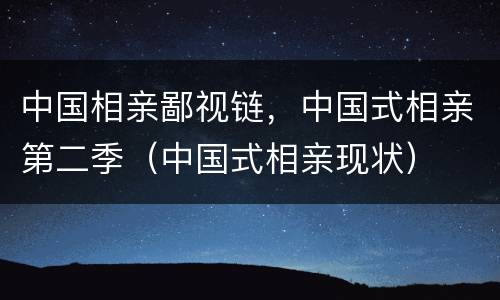 中国相亲鄙视链，中国式相亲第二季（中国式相亲现状）