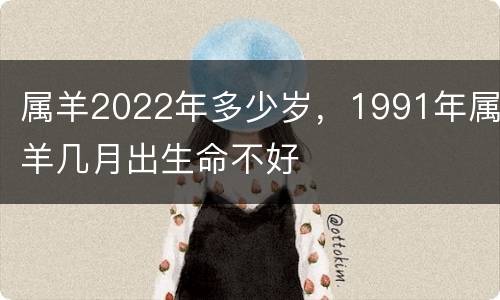 属羊2022年多少岁，1991年属羊几月出生命不好