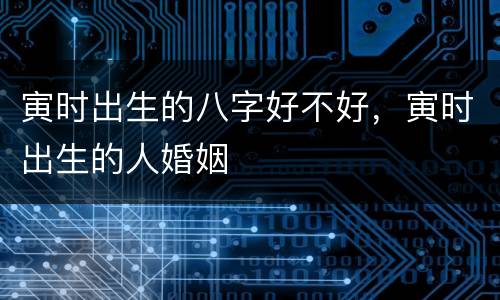 寅时出生的八字好不好，寅时出生的人婚姻