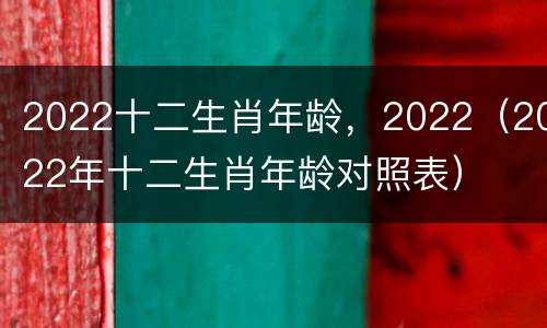 2022十二生肖年龄，2022（2022年十二生肖年龄对照表）