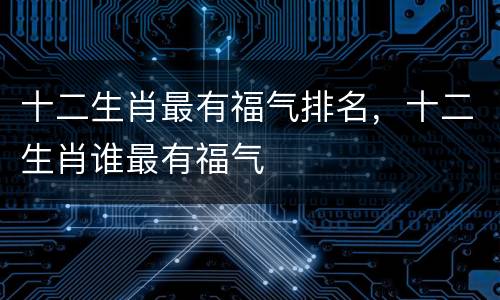 十二生肖最有福气排名，十二生肖谁最有福气