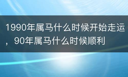 1990年属马什么时候开始走运，90年属马什么时候顺利
