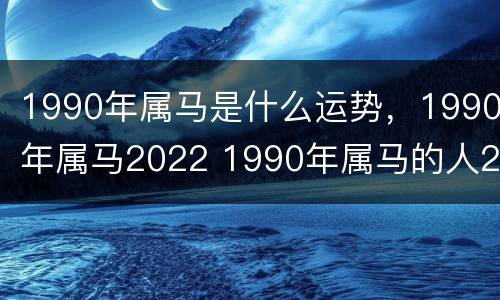 1990年属马是什么运势，1990年属马2022 1990年属马的人2022年的运势