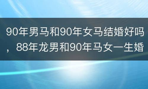 90年男马和90年女马结婚好吗，88年龙男和90年马女一生婚姻