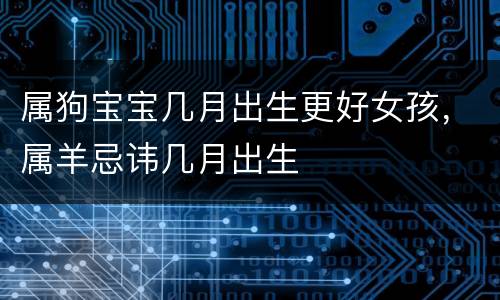 属狗宝宝几月出生更好女孩，属羊忌讳几月出生