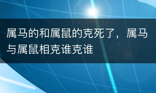 属马的和属鼠的克死了，属马与属鼠相克谁克谁